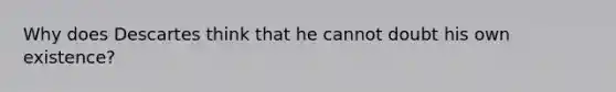 Why does Descartes think that he cannot doubt his own existence?