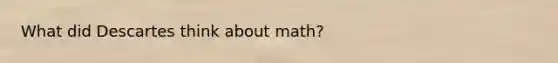 What did Descartes think about math?