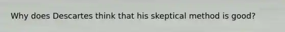 Why does Descartes think that his skeptical method is good?