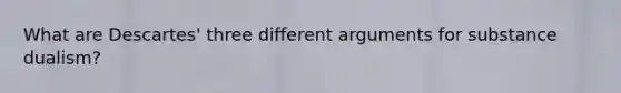 What are Descartes' three different arguments for substance dualism?
