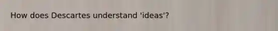 How does Descartes understand 'ideas'?