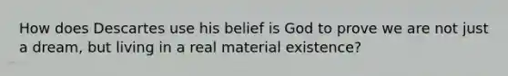 How does Descartes use his belief is God to prove we are not just a dream, but living in a real material existence?