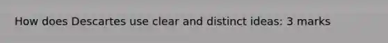 How does Descartes use clear and distinct ideas: 3 marks