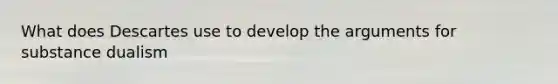 What does Descartes use to develop the arguments for substance dualism