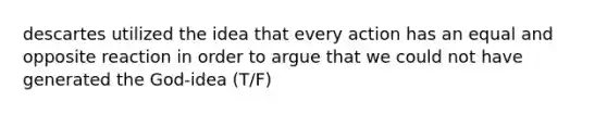 descartes utilized the idea that every action has an equal and opposite reaction in order to argue that we could not have generated the God-idea (T/F)