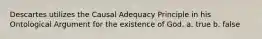 Descartes utilizes the Causal Adequacy Principle in his Ontological Argument for the existence of God. a. true b. false