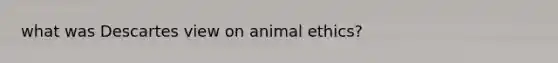 what was Descartes view on animal ethics?