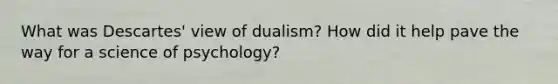 What was Descartes' view of dualism? How did it help pave the way for a science of psychology?