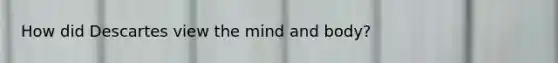 How did Descartes view the mind and body?