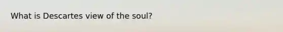 What is Descartes view of the soul?