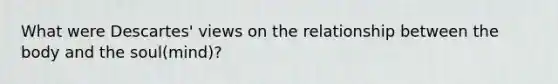 What were Descartes' views on the relationship between the body and the soul(mind)?