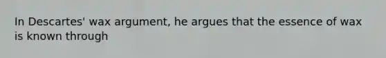 In Descartes' wax argument, he argues that the essence of wax is known through