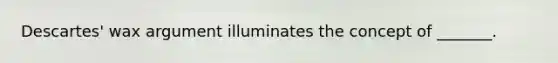 Descartes' wax argument illuminates the concept of _______.