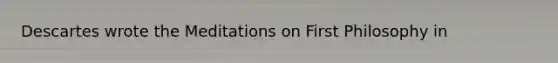 Descartes wrote the Meditations on First Philosophy in