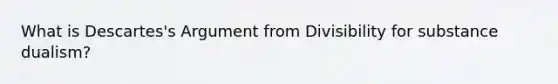 What is Descartes's Argument from Divisibility for substance dualism?