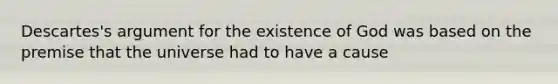 Descartes's argument for the existence of God was based on the premise that the universe had to have a cause