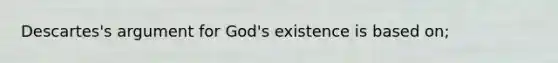 Descartes's argument for God's existence is based on;