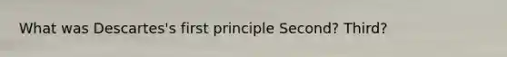 What was Descartes's first principle Second? Third?