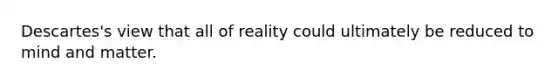 Descartes's view that all of reality could ultimately be reduced to mind and matter.