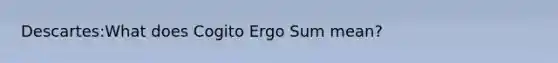 Descartes:What does Cogito Ergo Sum mean?