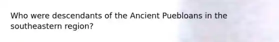 Who were descendants of the Ancient Puebloans in the southeastern region?