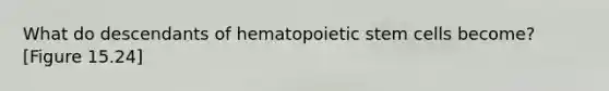 What do descendants of hematopoietic stem cells become? [Figure 15.24]