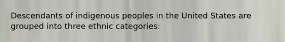 Descendants of indigenous peoples in the United States are grouped into three ethnic categories: