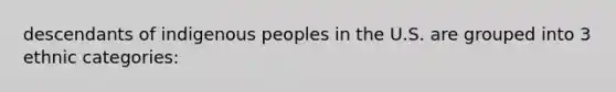 descendants of indigenous peoples in the U.S. are grouped into 3 ethnic categories: