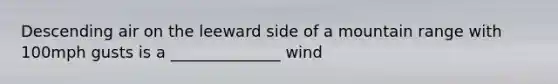 Descending air on the leeward side of a mountain range with 100mph gusts is a ______________ wind