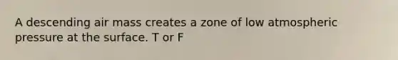 A descending air mass creates a zone of low atmospheric pressure at the surface. T or F