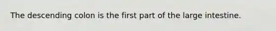 The descending colon is the first part of the large intestine.