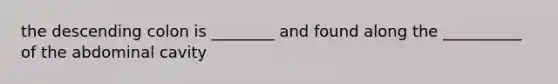 the descending colon is ________ and found along the __________ of the abdominal cavity