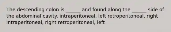 The descending colon is ______ and found along the ______ side of the abdominal cavity. intraperitoneal, left retroperitoneal, right intraperitoneal, right retroperitoneal, left