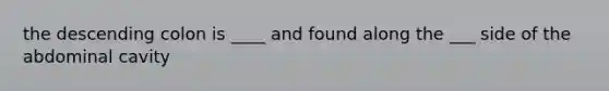 the descending colon is ____ and found along the ___ side of the abdominal cavity