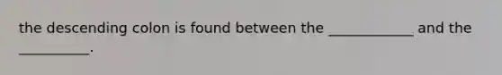 the descending colon is found between the ____________ and the __________.