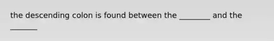 the descending colon is found between the ________ and the _______