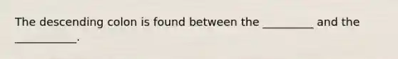 The descending colon is found between the _________ and the ___________.