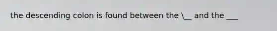 the descending colon is found between the __ and the ___