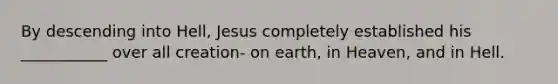 By descending into Hell, Jesus completely established his ___________ over all creation- on earth, in Heaven, and in Hell.