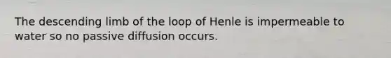 The descending limb of the loop of Henle is impermeable to water so no passive diffusion occurs.