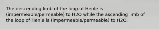 The descending limb of the loop of Henle is (impermeable/permeable) to H2O while the ascending limb of the loop of Henle is (impermeable/permeable) to H2O.