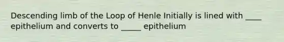 Descending limb of the Loop of Henle Initially is lined with ____ epithelium and converts to _____ epithelium