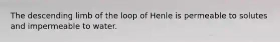 The descending limb of the loop of Henle is permeable to solutes and impermeable to water.