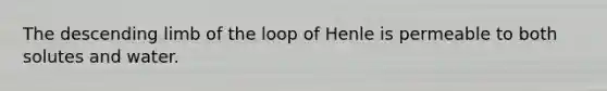 The descending limb of the loop of Henle is permeable to both solutes and water.