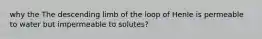 why the The descending limb of the loop of Henle is permeable to water but impermeable to solutes?