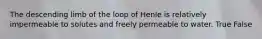 The descending limb of the loop of Henle is relatively impermeable to solutes and freely permeable to water. True False