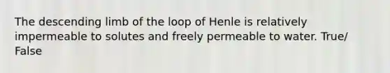 The descending limb of the loop of Henle is relatively impermeable to solutes and freely permeable to water. True/ False