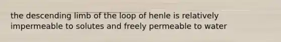 the descending limb of the loop of henle is relatively impermeable to solutes and freely permeable to water