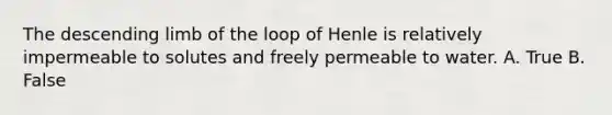 The descending limb of the loop of Henle is relatively impermeable to solutes and freely permeable to water. A. True B. False