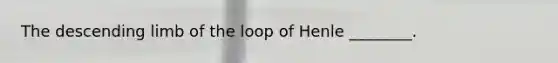 The descending limb of the loop of Henle ________.